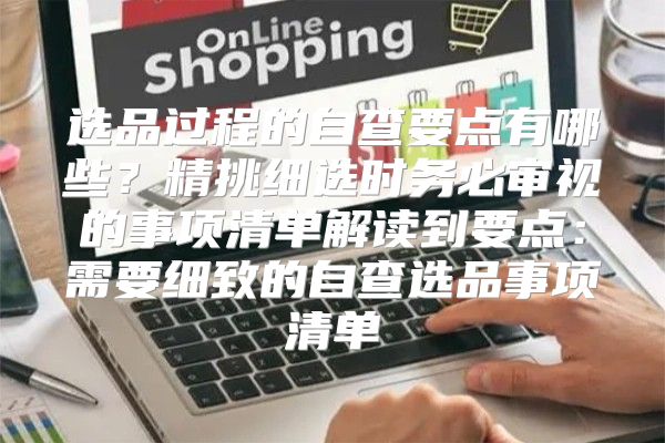 选品过程的自查要点有哪些？精挑细选时务必审视的事项清单解读到要点：需要细致的自查选品事项清单