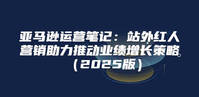 亚马逊运营笔记：站外红人营销助力推动业绩增长策略2025版