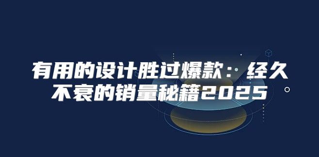 有用的设计胜过爆款：经久不衰的销量秘籍2025
