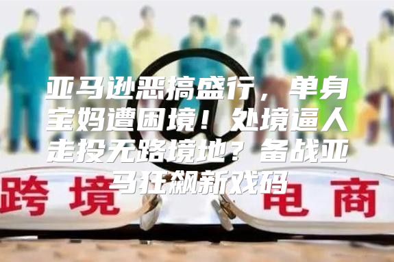 亚马逊恶搞盛行，单身宝妈遭困境！处境逼人走投无路境地？备战亚马狂飙新戏码