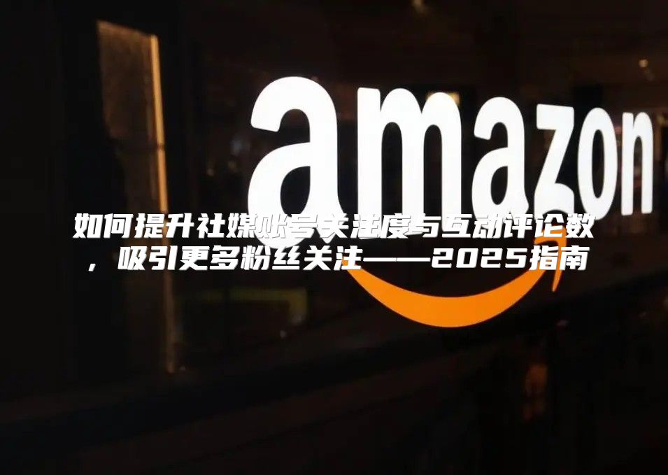 如何提升社媒账号关注度与互动评论数，吸引更多粉丝关注——2025指南