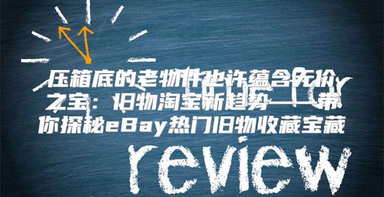 压箱底的老物件也许蕴含无价之宝：旧物淘宝新趋势——带你探秘eBay热门旧物收藏宝藏