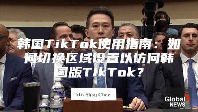 韩国TikTok使用指南：如何切换区域设置以访问韩国版TikTok？