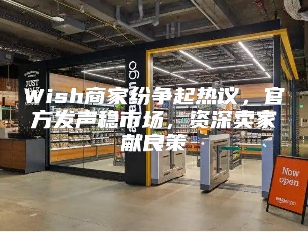 Wish商家纷争起热议，官方发声稳市场，资深卖家献良策