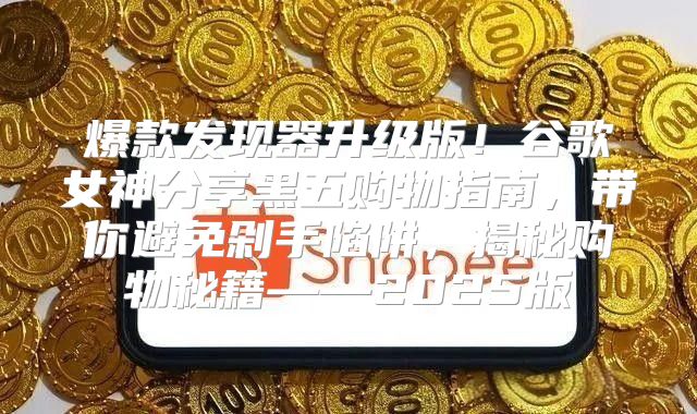 爆款发现器升级版！谷歌女神分享黑五购物指南，带你避免剁手陷阱，揭秘购物秘籍——2025版