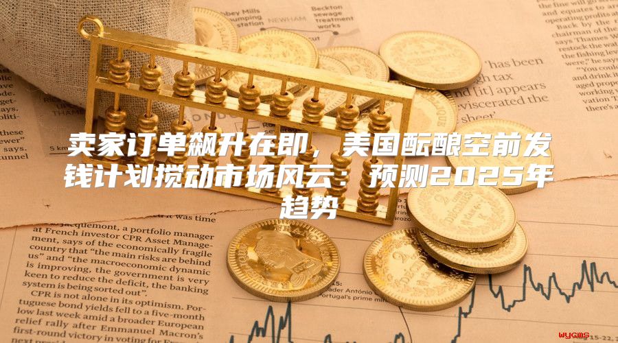 卖家订单飙升在即，美国酝酿空前发钱计划搅动市场风云：预测2025年趋势