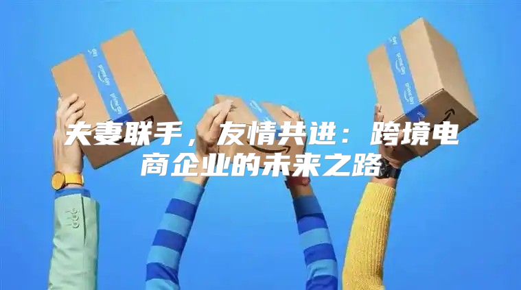 夫妻联手，友情共进：跨境电商企业的未来之路