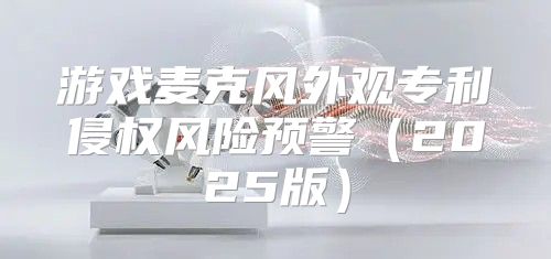 游戏麦克风外观专利侵权风险预警2025版