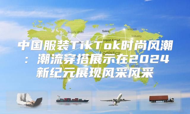 中国服装TikTok时尚风潮：潮流穿搭展示在2025新纪元展现风采风采