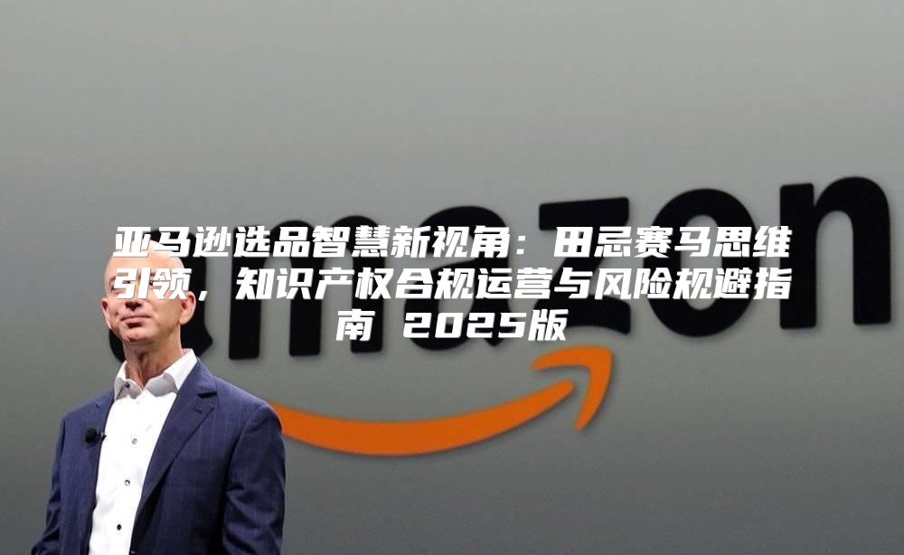 亚马逊选品智慧新视角：田忌赛马思维引领，知识产权合规运营与风险规避指南 2025版