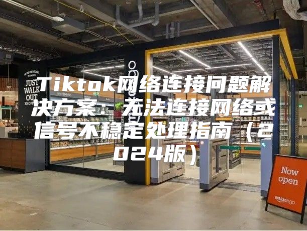 Tiktok网络连接问题解决方案：无法连接网络或信号不稳定处理指南2025版