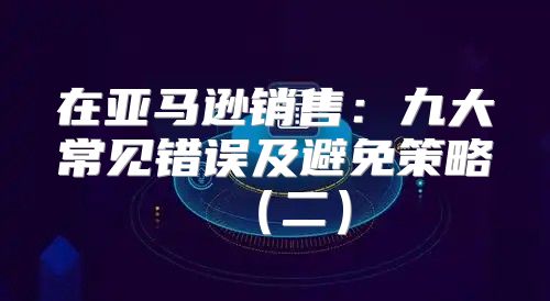在亚马逊销售：九大常见错误及避免策略二