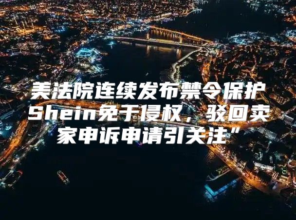 美法院连续发布禁令保护Shein免于侵权，驳回卖家申诉申请引关注”