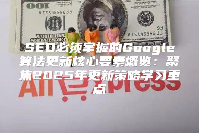 SEO必须掌握的Google算法更新核心要素概览：聚焦2025年更新策略学习重点