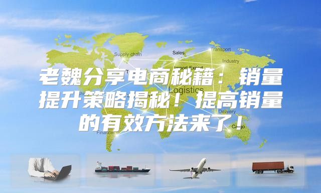 老魏分享电商秘籍：销量提升策略揭秘！提高销量的有效方法来了！