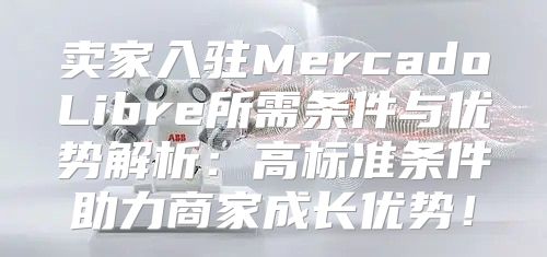 卖家入驻MercadoLibre所需条件与优势解析：高标准条件助力商家成长优势！