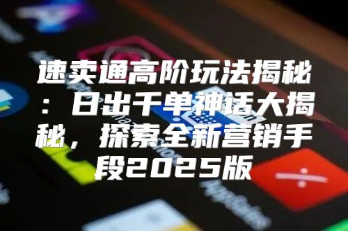 速卖通高阶玩法揭秘：日出千单神话大揭秘，探索全新营销手段2025版