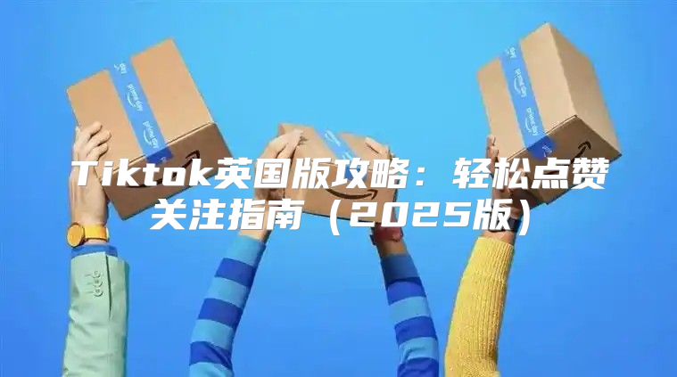 Tiktok英国版攻略：轻松点赞关注指南2025版
