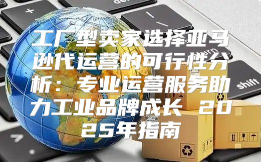 工厂型卖家选择亚马逊代运营的可行性分析：专业运营服务助力工业品牌成长 2025年指南