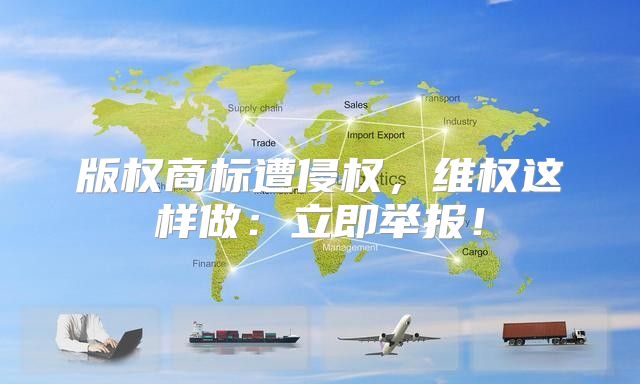 版权商标遭侵权，维权这样做：立即举报！