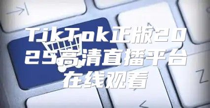 TikTok正版2025高清直播平台在线观看