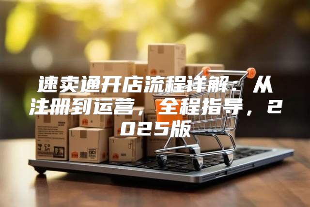 速卖通开店流程详解：从注册到运营，全程指导，2025版