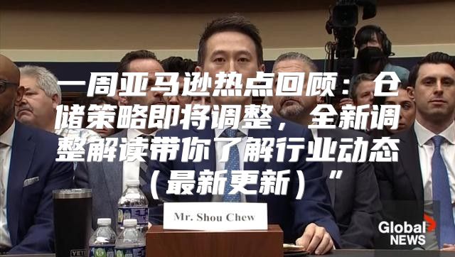 一周亚马逊热点回顾：仓储策略即将调整，全新调整解读带你了解行业动态最新更新”