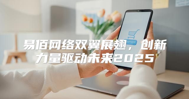 易佰网络双翼展翅，创新力量驱动未来2025