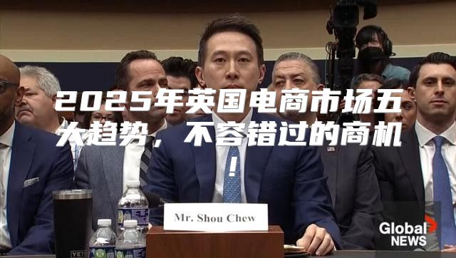2025年英国电商市场五大趋势，不容错过的商机！