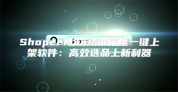 ShopeeMan精准采集一键上架软件：高效选品上新利器