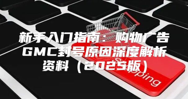 新手入门指南：购物广告GMC封号原因深度解析资料2025版