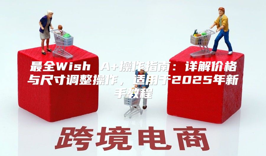 最全Wish A+操作指南：详解价格与尺寸调整操作，适用于2025年新手教程