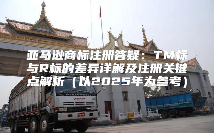 亚马逊商标注册答疑：TM标与R标的差异详解及注册关键点解析以2025年为参考