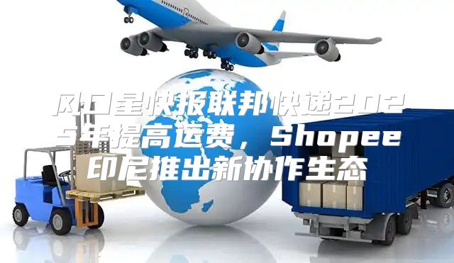 风口星快报联邦快递2025年提高运费，Shopee印尼推出新协作生态
