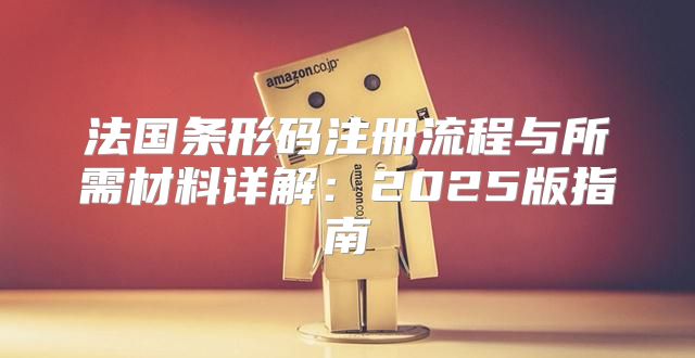 法国条形码注册流程与所需材料详解：2025版指南