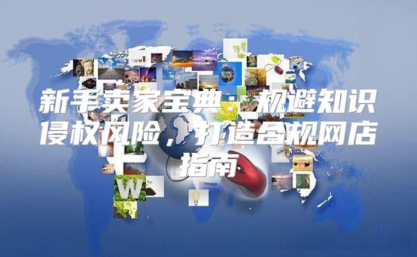 新手卖家宝典：规避知识侵权风险，打造合规网店指南
