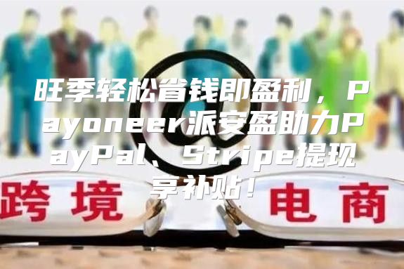 旺季轻松省钱即盈利，Payoneer派安盈助力PayPal、Stripe提现享补贴！