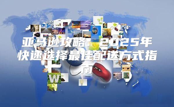 亚马逊攻略：2025年快速选择最佳配送方式指南