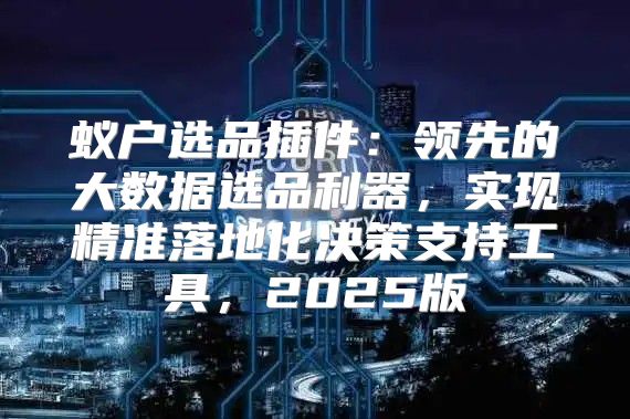 蚁户选品插件：领先的大数据选品利器，实现精准落地化决策支持工具，2025版