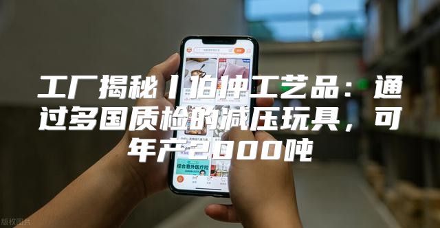 工厂揭秘丨伯仲工艺品：通过多国质检的减压玩具，可年产2000吨