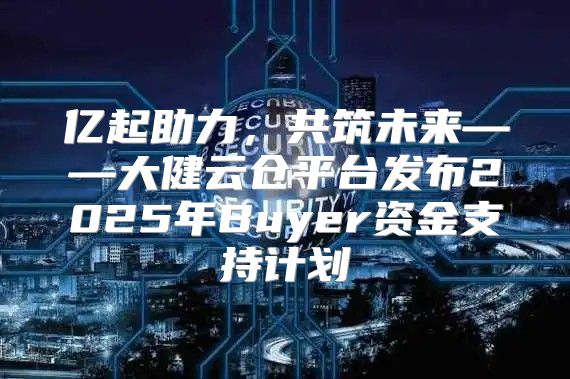 亿起助力，共筑未来——大健云仓平台发布2025年Buyer资金支持计划