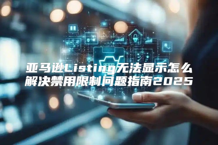 亚马逊Listing无法显示怎么解决禁用限制问题指南2025