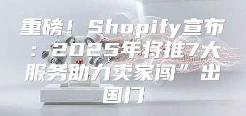 重磅！Shopify宣布：2025年将推7大服务助力卖家闯”出国门