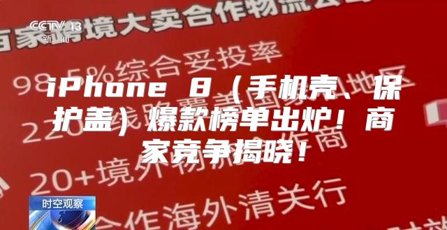 iPhone 8手机壳、保护盖爆款榜单出炉！商家竞争揭晓！