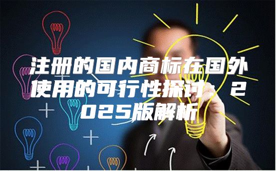 注册的国内商标在国外使用的可行性探讨：2025版解析