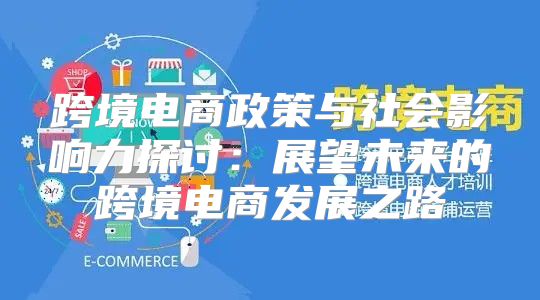 跨境电商政策与社会影响力探讨：展望未来的跨境电商发展之路