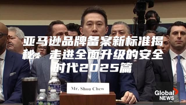 亚马逊品牌备案新标准揭秘：走进全面升级的安全时代2025篇