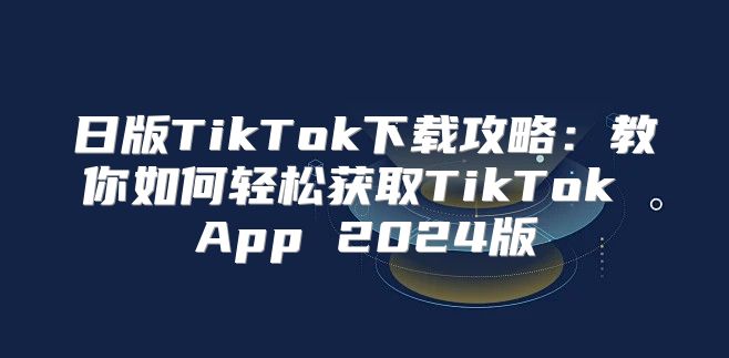 日版TikTok下载攻略：教你如何轻松获取TikTok App 2025版