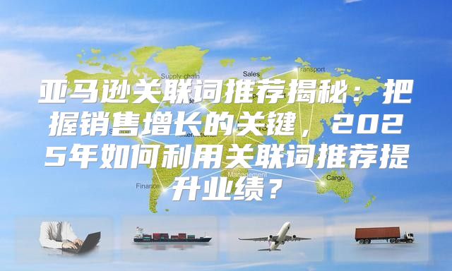 亚马逊关联词推荐揭秘：把握销售增长的关键，2025年如何利用关联词推荐提升业绩？