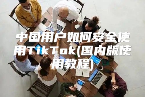 中国用户如何安全使用TikTok(国内版使用教程)
